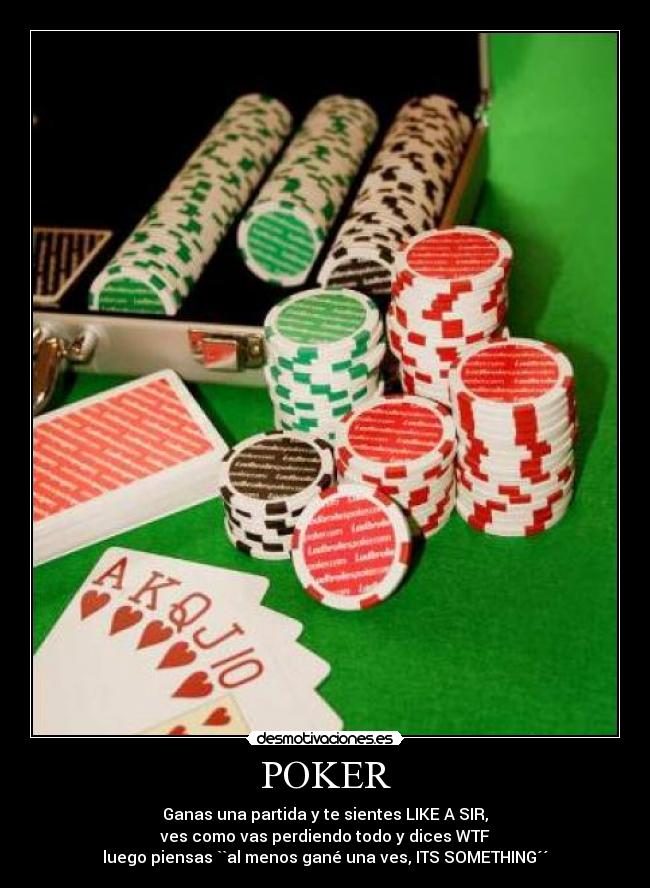 POKER - Ganas una partida y te sientes LIKE A SIR,
ves como vas perdiendo todo y dices WTF
luego piensas ``al menos gané una ves, ITS SOMETHING´´