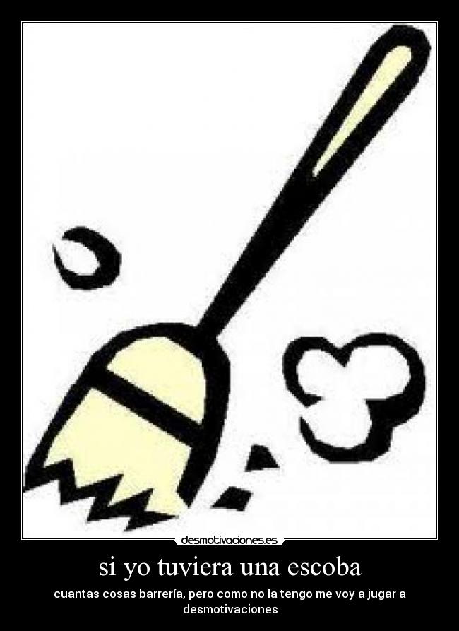 si yo tuviera una escoba - cuantas cosas barrería, pero como no la tengo me voy a jugar a desmotivaciones
