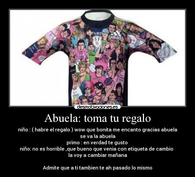 Abuela: toma tu regalo - niño : ( habre el regalo ) wow que bonita me encanto gracias abuela
se va la abuela
primo : en verdad te gusto 
niño: no es horrible ,que bueno que venia con etiqueta de cambio  
la voy a cambiar mañana

Admite que a ti tambien te ah pasado lo mismo