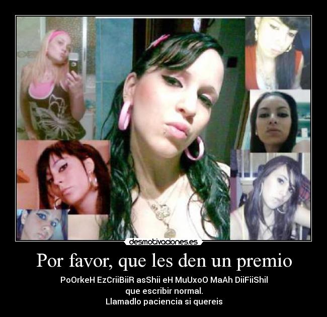 Por favor, que les den un premio - PoOrkeH EzCriiBiiR asShii eH MuUxoO MaAh DiiFiiShil
que escribir normal.
Llamadlo paciencia si quereis