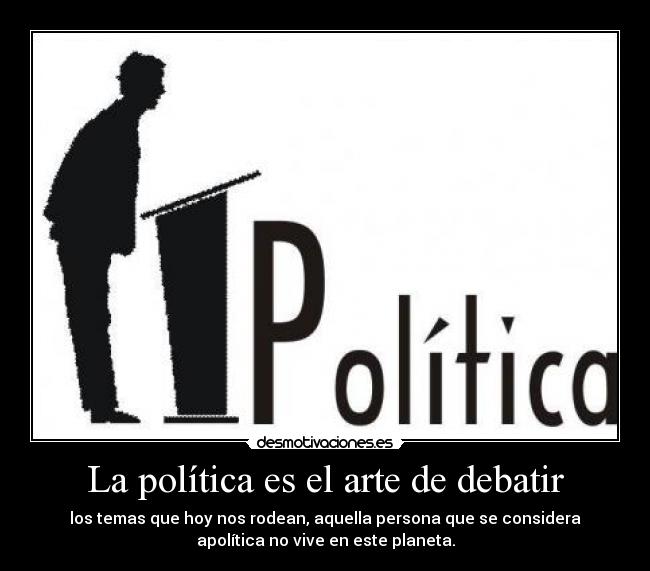 La política es el arte de debatir - los temas que hoy nos rodean, aquella persona que se considera
apolítica no vive en este planeta.