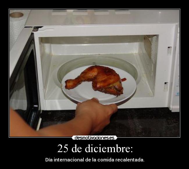 25 de diciembre: - Día internacional de la comida recalentada.