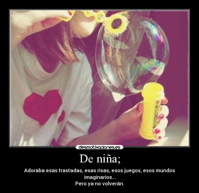 De niña; - Adoraba esas trastadas, esas risas, esos juegos, esos mundos imaginarios...
Pero ya no volverán.