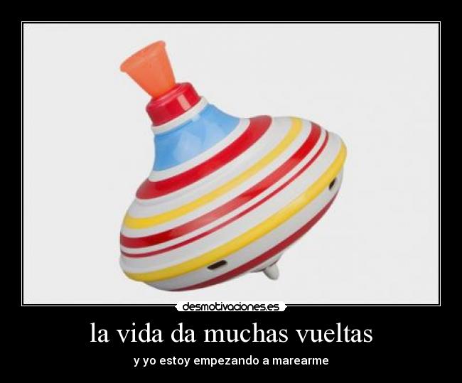 la vida da muchas vueltas - y yo estoy empezando a marearme