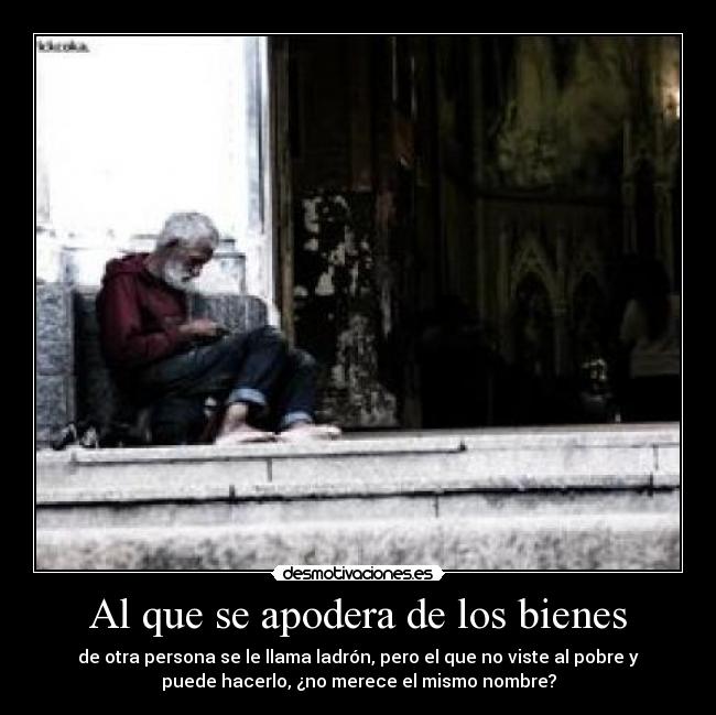 Al que se apodera de los bienes - de otra persona se le llama ladrón, pero el que no viste al pobre y
puede hacerlo, ¿no merece el mismo nombre?
