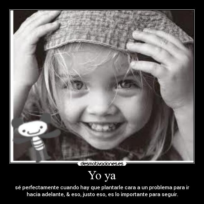 Yo ya - sé perfectamente cuando hay que plantarle cara a un problema para ir
hacia adelante, & eso, justo eso, es lo importante para seguir.