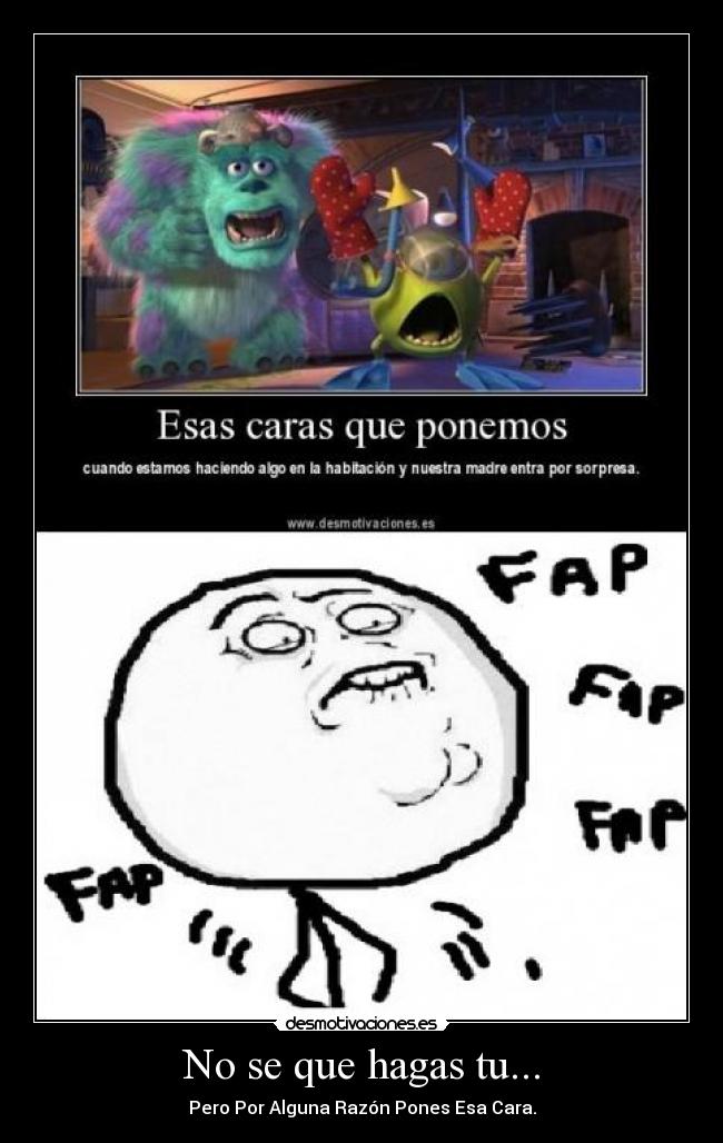 No se que hagas tu... - Pero Por Alguna Razón Pones Esa Cara.