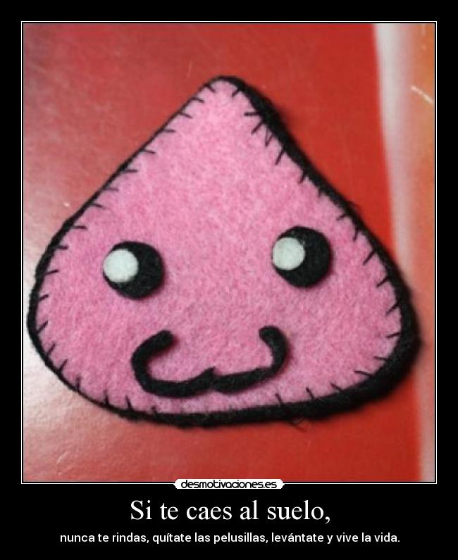 Si te caes al suelo, - nunca te rindas, quítate las pelusillas, levántate y vive la vida.