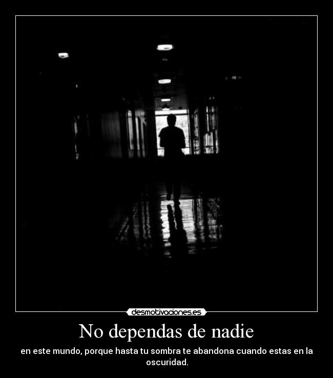 No dependas de nadie - en este mundo, porque hasta tu sombra te abandona cuando estas en la oscuridad.
