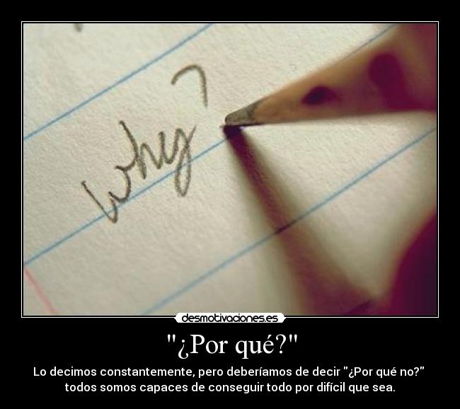 ¿Por qué? - Lo decimos constantemente, pero deberíamos de decir ¿Por qué no? 
todos somos capaces de conseguir todo por difícil que sea.