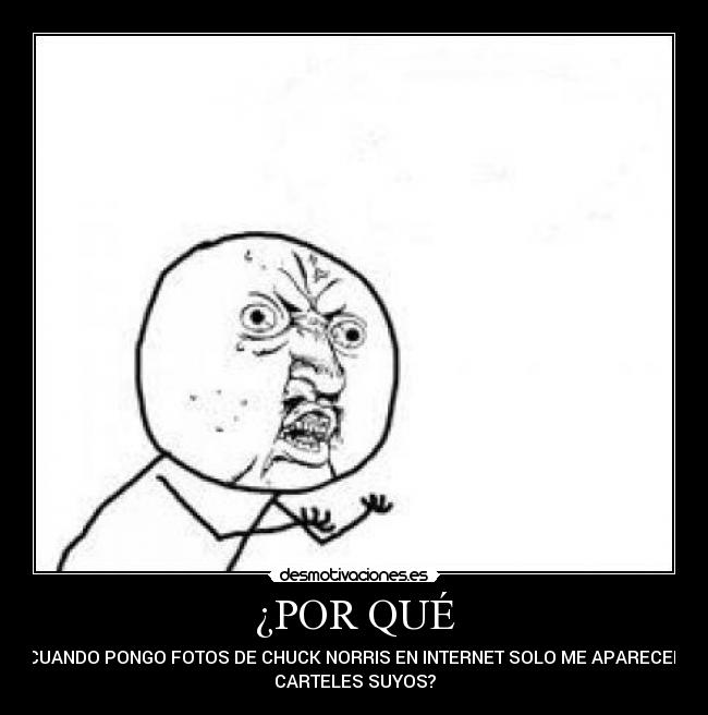 ¿POR QUÉ - CUANDO PONGO FOTOS DE CHUCK NORRIS EN INTERNET SOLO ME APARECEN
CARTELES SUYOS?