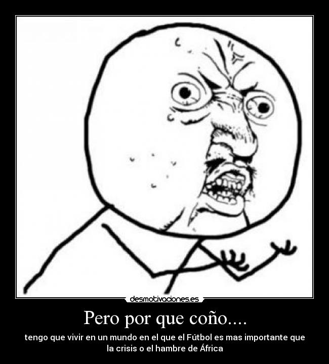 Pero por que coño.... - tengo que vivir en un mundo en el que el Fútbol es mas importante que
la crisis o el hambre de África