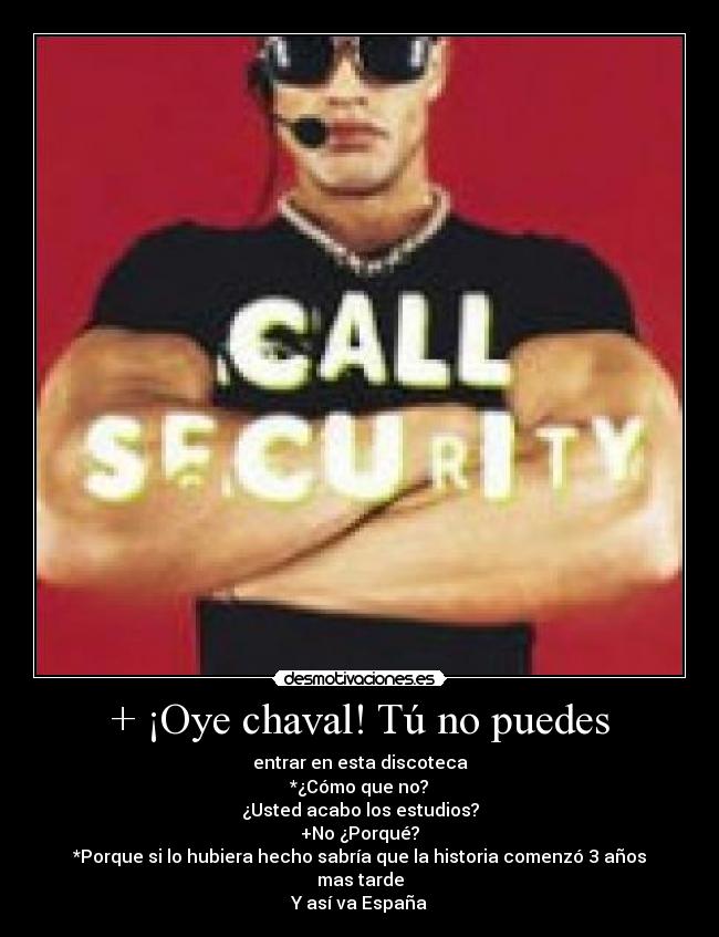 + ¡Oye chaval! Tú no puedes - entrar en esta discoteca
*¿Cómo que no?
¿Usted acabo los estudios?
+No ¿Porqué?
*Porque si lo hubiera hecho sabría que la historia comenzó 3 años mas tarde
Y así va España