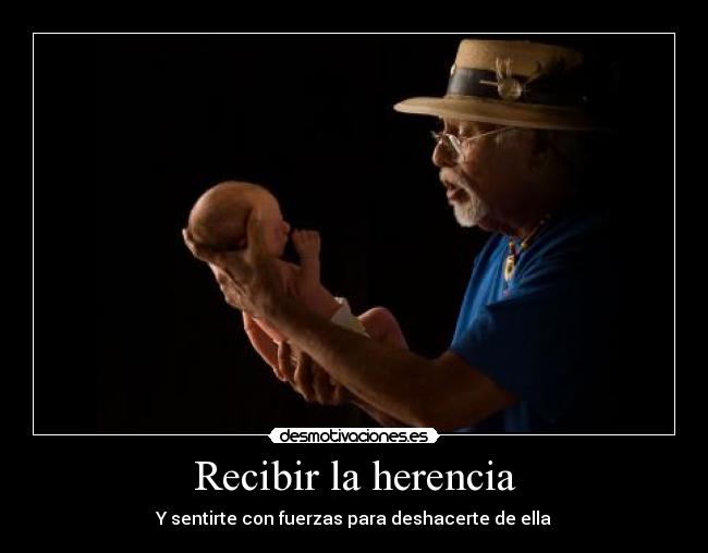 Recibir la herencia - Y sentirte con fuerzas para deshacerte de ella