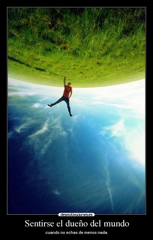 Sentirse el dueño del mundo - cuando no echas de menos nada.