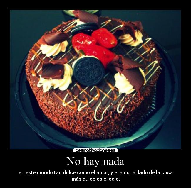 No hay nada - en este mundo tan dulce como el amor, y el amor al lado de la cosa
más dulce es el odio.