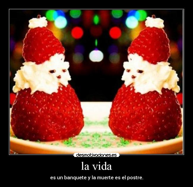 la vida - es un banquete y la muerte es el postre.
