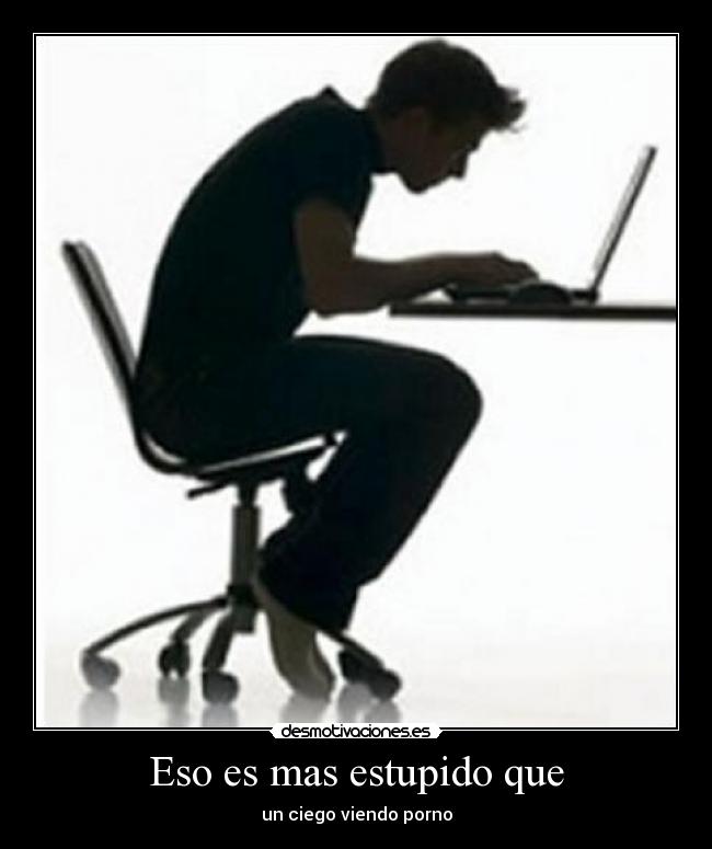 Eso es mas estupido que - un ciego viendo porno