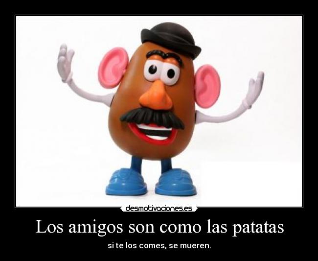 Los amigos son como las patatas - si te los comes, se mueren.