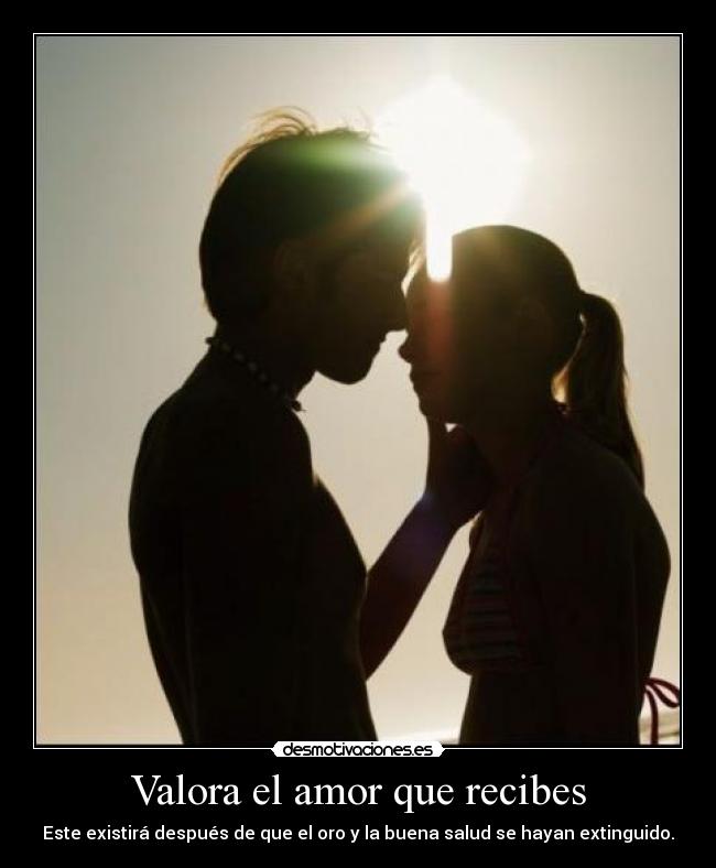 Valora el amor que recibes - Este existirá después de que el oro y la buena salud se hayan extinguido.