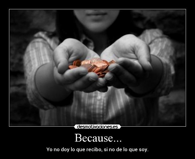 Because... - Yo no doy lo que recibo, si no de lo que soy.
