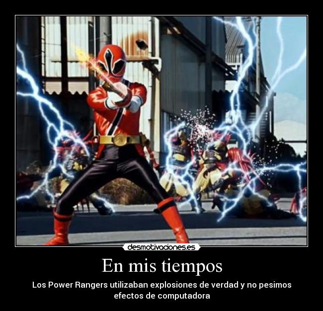 En mis tiempos - Los Power Rangers utilizaban explosiones de verdad y no pesimos
efectos de computadora