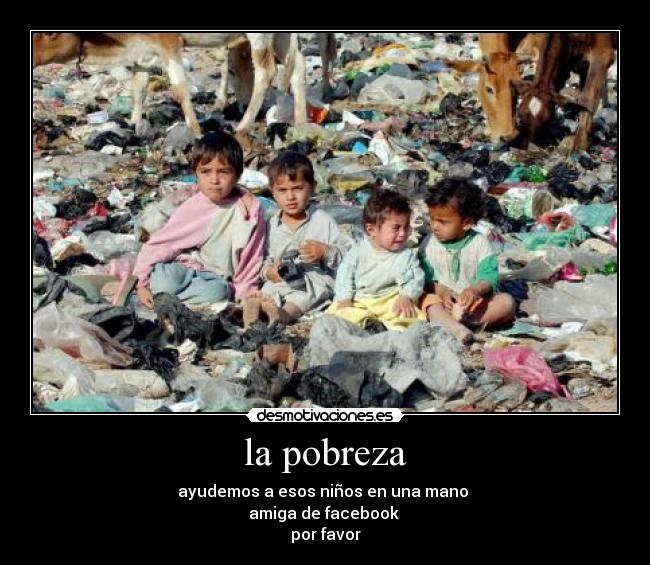 la pobreza - ayudemos a esos niños en una mano
amiga de facebook
por favor