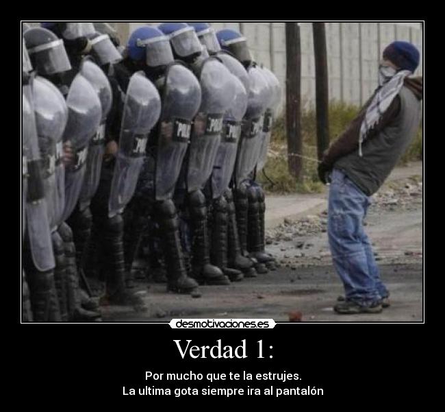 Verdad 1: - Por mucho que te la estrujes.
La ultima gota siempre ira al pantalón