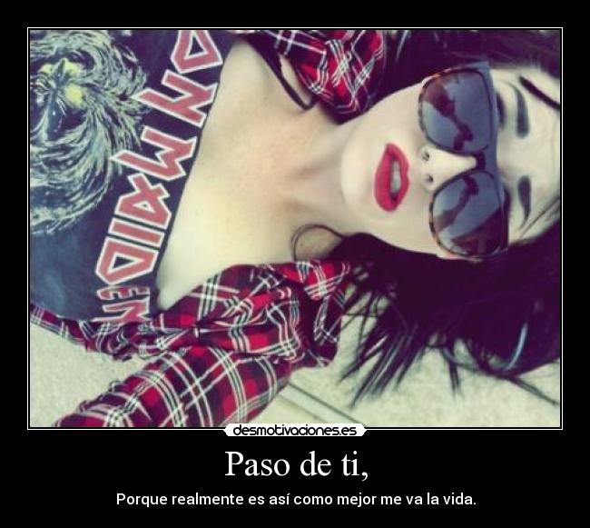 Paso de ti, - Porque realmente es así como mejor me va la vida.