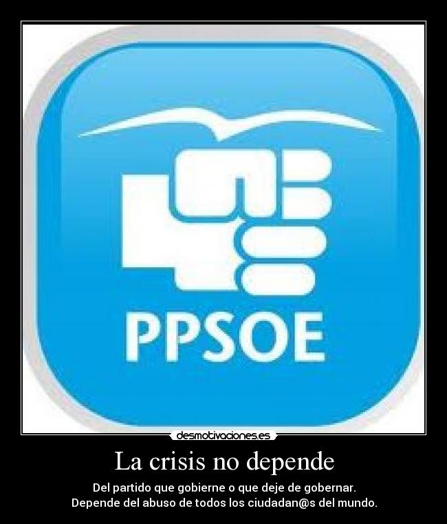 La crisis no depende - Del partido que gobierne o que deje de gobernar.
Depende del abuso de todos los ciudadan@s del mundo.