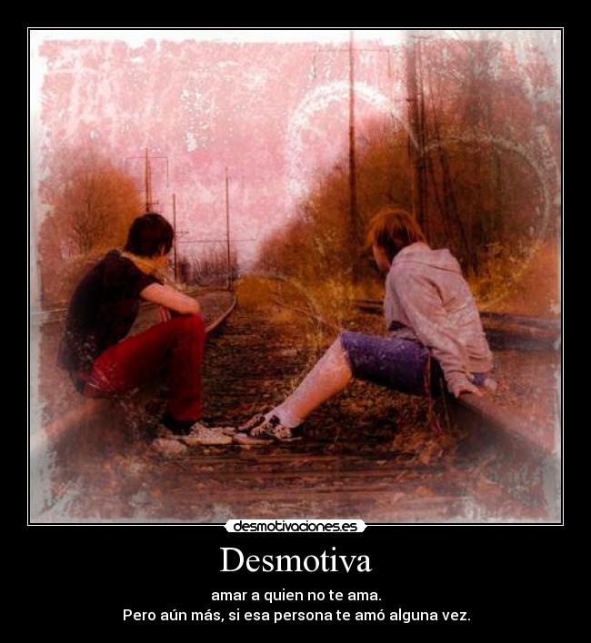 Desmotiva - amar a quien no te ama.
Pero aún más, si esa persona te amó alguna vez.