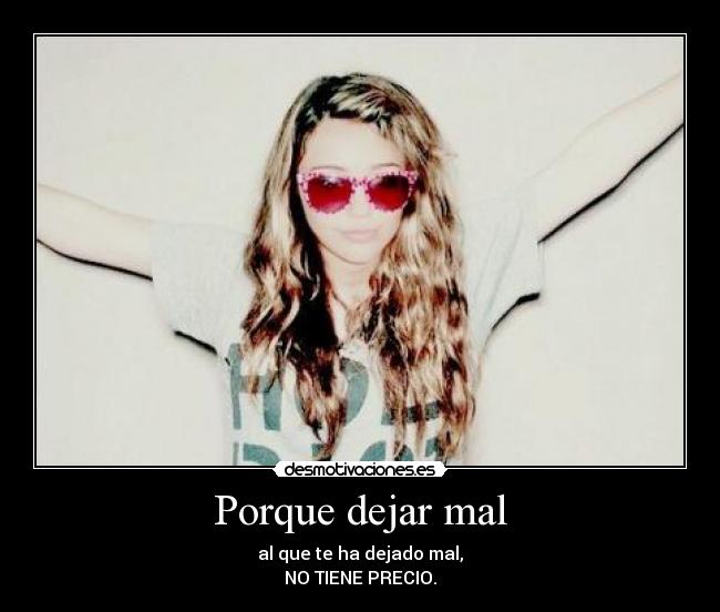 Porque dejar mal - al que te ha dejado mal,
NO TIENE PRECIO.