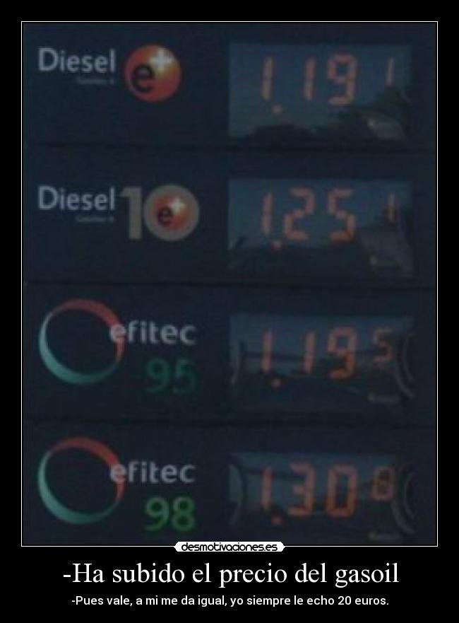 -Ha subido el precio del gasoil - -Pues vale, a mi me da igual, yo siempre le echo 20 euros.