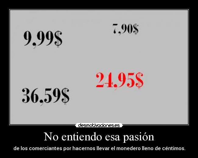 No entiendo esa pasión - de los comerciantes por hacernos llevar el monedero lleno de céntimos.