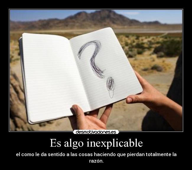 Es algo inexplicable - el como le da sentido a las cosas haciendo que pierdan totalmente la razón.