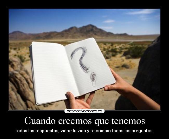 Cuando creemos que tenemos - todas las respuestas, viene la vida y te cambia todas las preguntas.