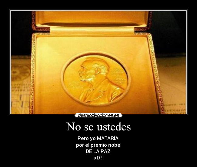 No se ustedes - Pero yo MATARÍA
por el premio nobel
DE LA PAZ
xD !!