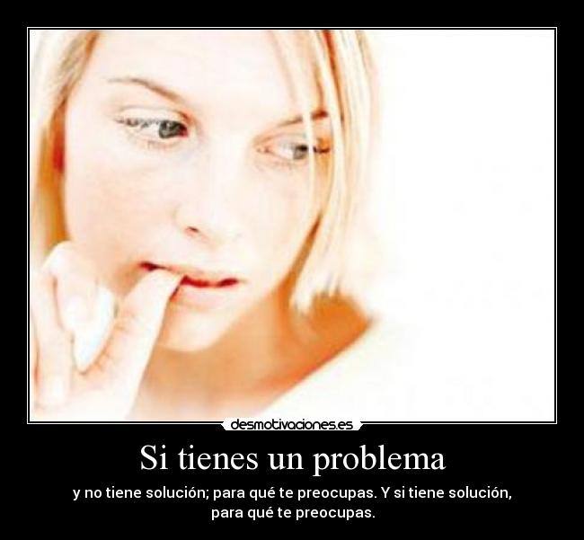 Si tienes un problema - y no tiene solución; para qué te preocupas. Y si tiene solución,
para qué te preocupas.