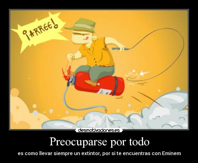 Preocuparse por todo - es como llevar siempre un extintor, por si te encuentras con Eminem