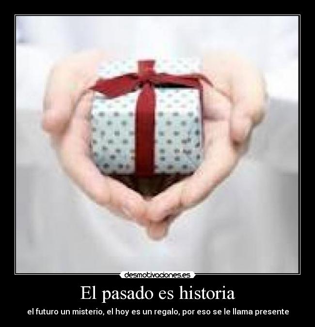 El pasado es historia - el futuro un misterio, el hoy es un regalo, por eso se le llama presente