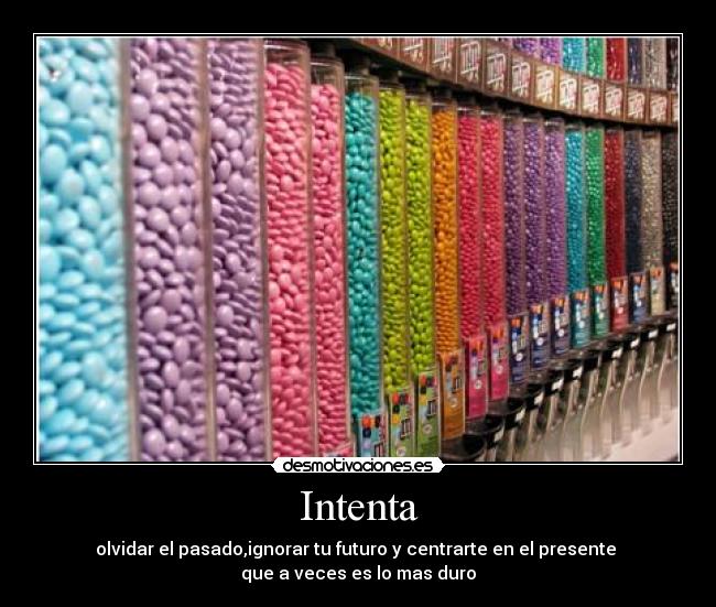 Intenta - olvidar el pasado,ignorar tu futuro y centrarte en el presente 
que a veces es lo mas duro