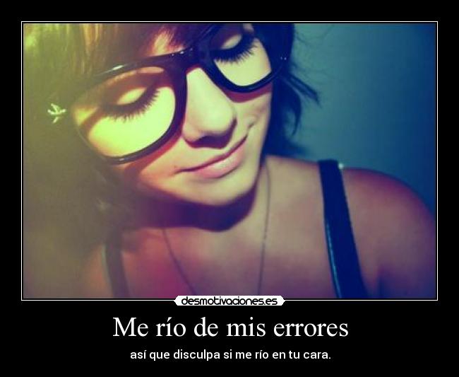 Me río de mis errores - así que disculpa si me río en tu cara.