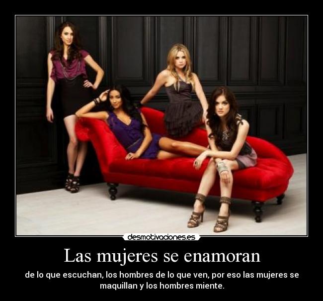 Las mujeres se enamoran - de lo que escuchan, los hombres de lo que ven, por eso las mujeres se
maquillan y los hombres miente.