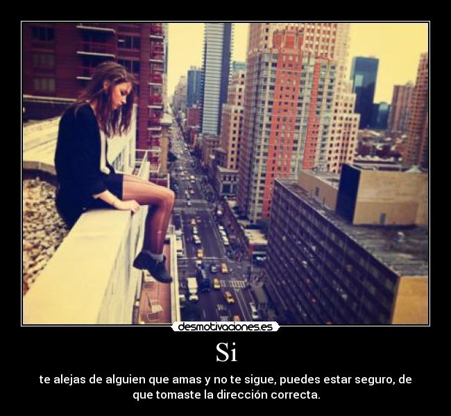 Si - te alejas de alguien que amas y no te sigue, puedes estar seguro, de
que tomaste la dirección correcta.