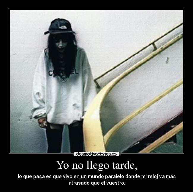 Yo no llego tarde, - lo que pasa es que vivo en un mundo paralelo donde mi reloj va más
atrasado que el vuestro.