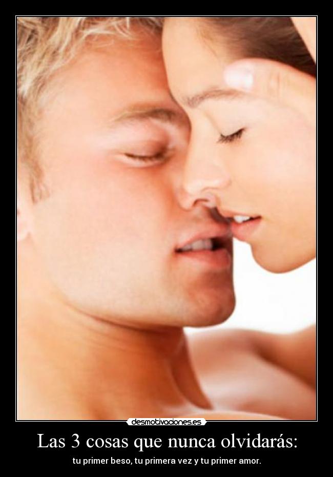 Las 3 cosas que nunca olvidarás: - tu primer beso, tu primera vez y tu primer amor.