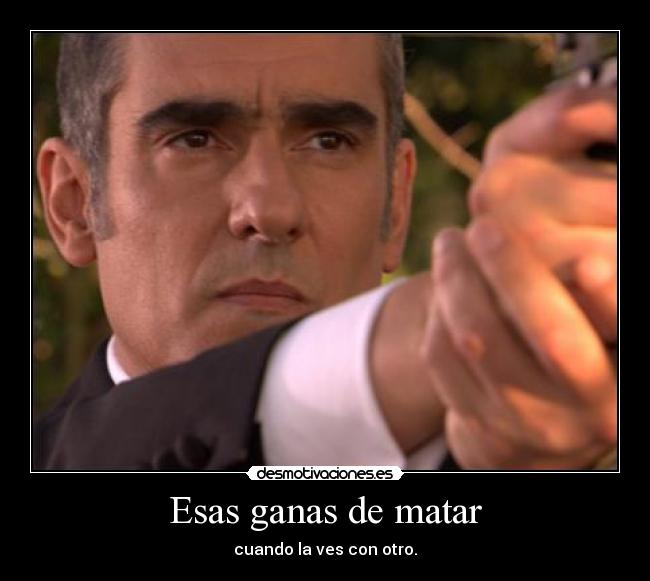 Esas ganas de matar - cuando la ves con otro.