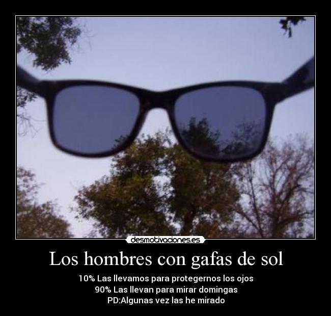 Los hombres con gafas de sol - 10% Las llevamos para protegernos los ojos
90% Las llevan para mirar domingas
PD:Algunas vez las he mirado