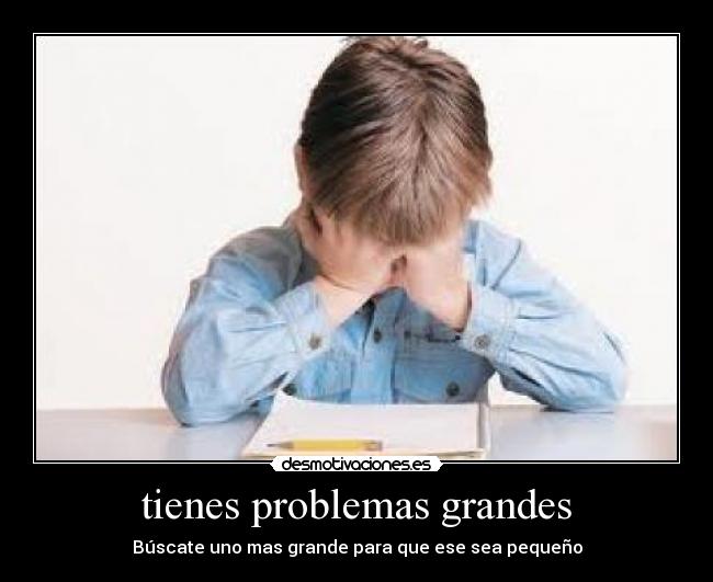 tienes problemas grandes -
