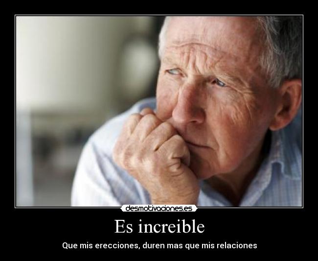 Es increible - Que mis erecciones, duren mas que mis relaciones